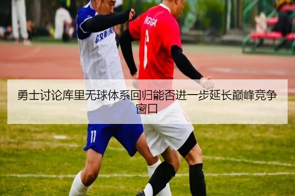 勇士讨论库里无球体系回归能否进一步延长巅峰竞争窗口