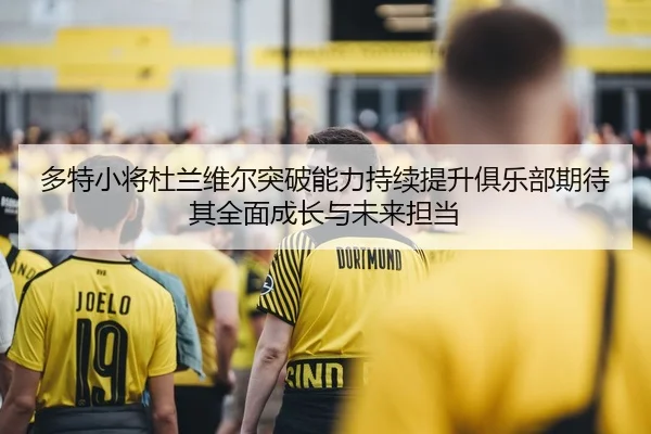多特小将杜兰维尔突破能力持续提升俱乐部期待其全面成长与未来担当